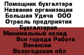 Помощник бухгалтера › Название организации ­ Большая Удача, ООО › Отрасль предприятия ­ Бухгалтерия › Минимальный оклад ­ 30 000 - Все города Работа » Вакансии   . Вологодская обл.,Вологда г.